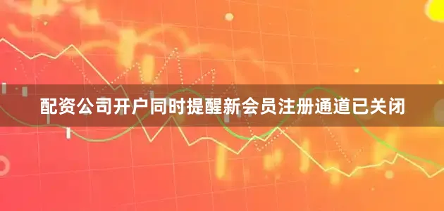 配资公司开户同时提醒新会员注册通道已关闭