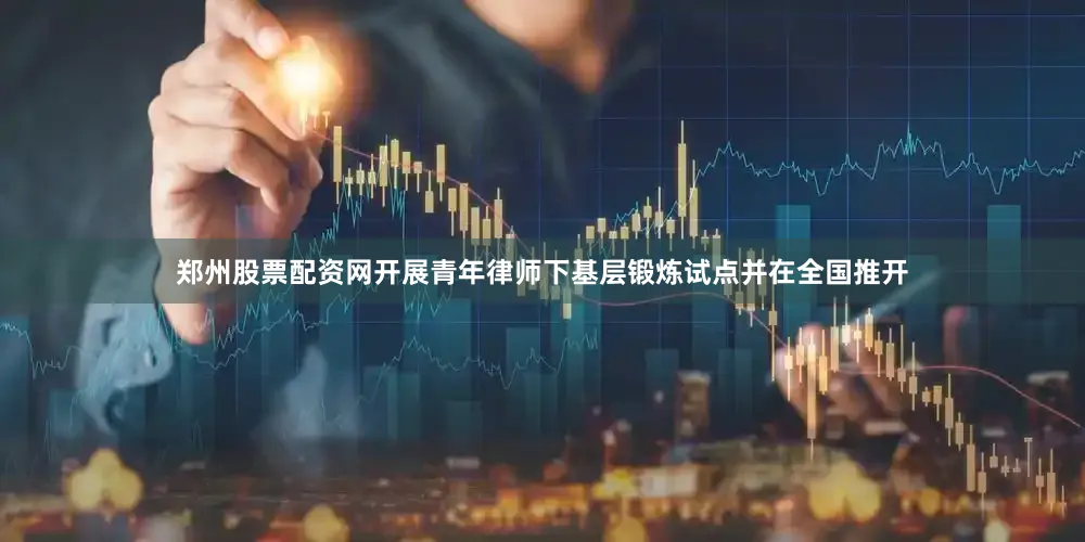 郑州股票配资网开展青年律师下基层锻炼试点并在全国推开