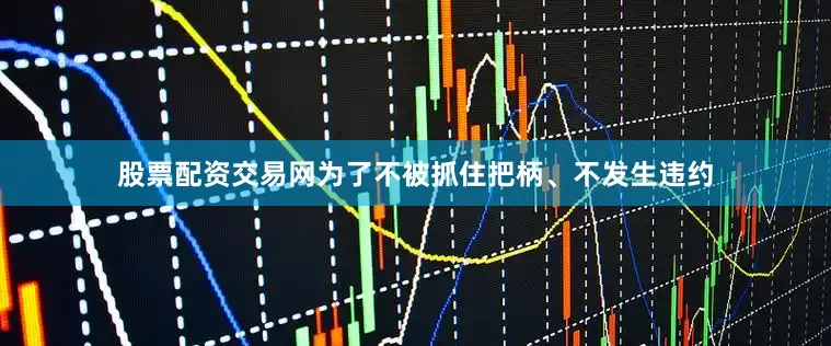 股票配资交易网为了不被抓住把柄、不发生违约