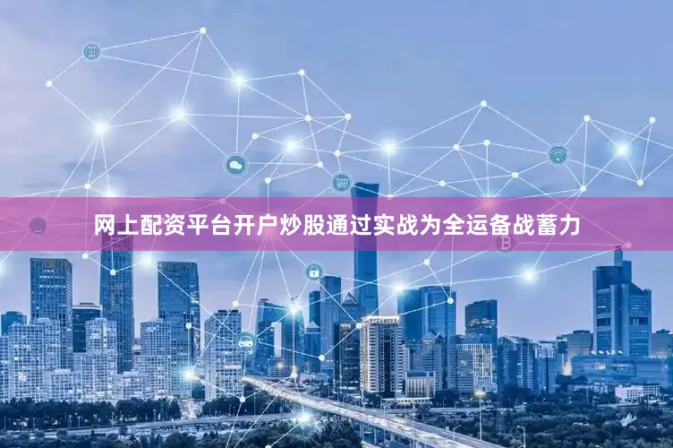 网上配资平台开户炒股通过实战为全运备战蓄力