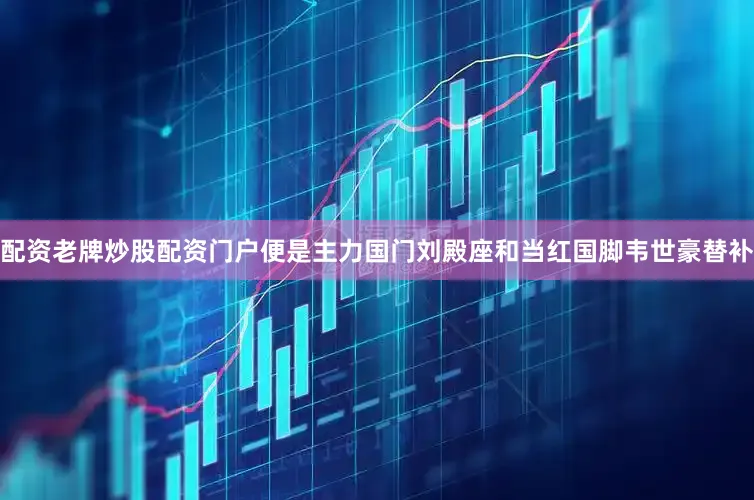 配资老牌炒股配资门户便是主力国门刘殿座和当红国脚韦世豪替补