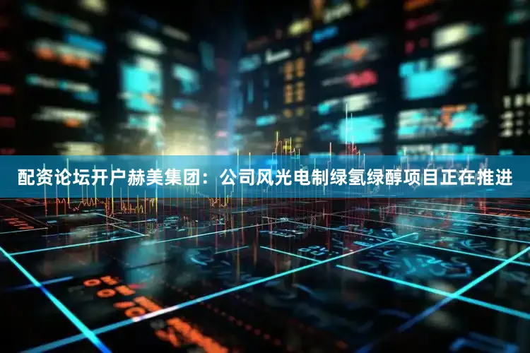 配资论坛开户赫美集团：公司风光电制绿氢绿醇项目正在推进