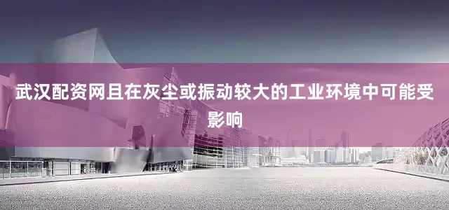 武汉配资网且在灰尘或振动较大的工业环境中可能受影响