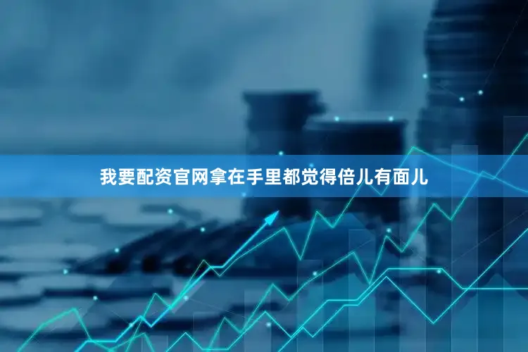 我要配资官网拿在手里都觉得倍儿有面儿