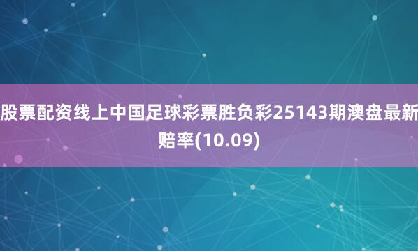 股票配资线上中国足球彩票胜负彩25143期澳盘最新赔率(10.09)