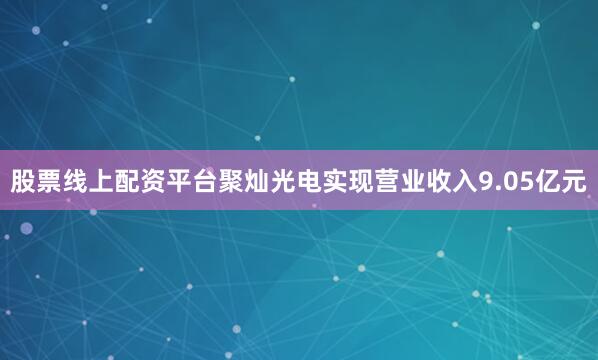 股票线上配资平台聚灿光电实现营业收入9.05亿元
