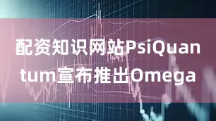 配资知识网站PsiQuantum宣布推出Omega