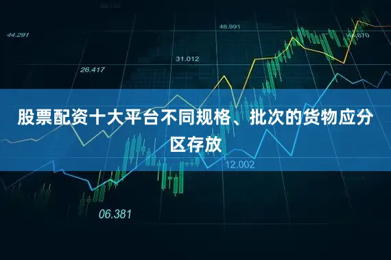 股票配资十大平台不同规格、批次的货物应分区存放