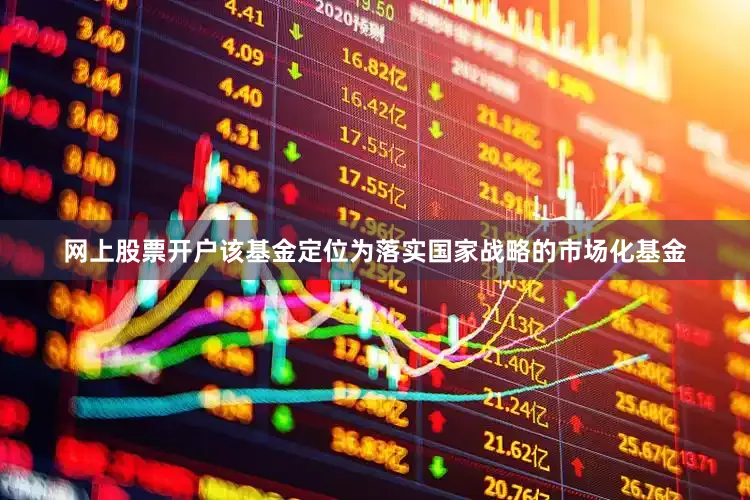 网上股票开户该基金定位为落实国家战略的市场化基金