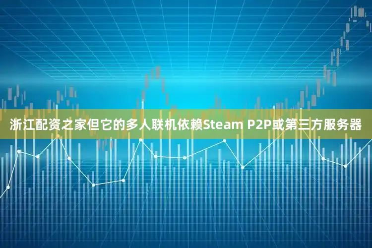 浙江配资之家但它的多人联机依赖Steam P2P或第三方服务器