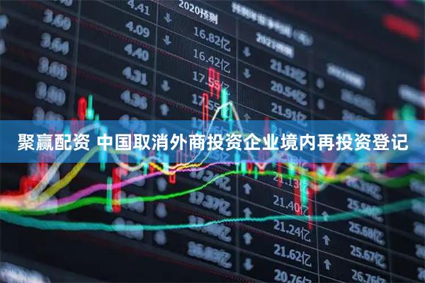 聚赢配资 中国取消外商投资企业境内再投资登记