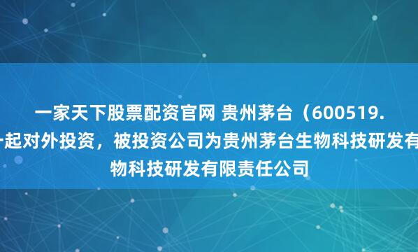 一家天下股票配资官网 贵州茅台（600519.SH）新增一起对外投资，被投资公司为贵州茅台生物科技研发有限责任公司