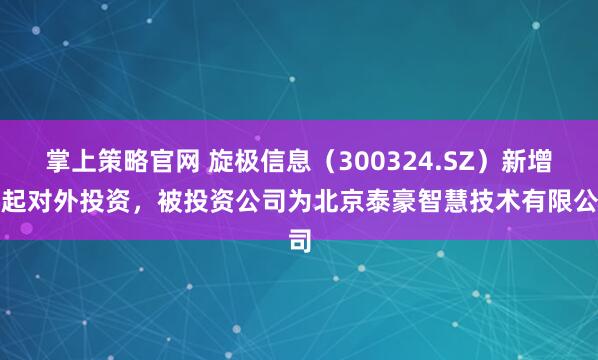 掌上策略官网 旋极信息（300324.SZ）新增一起对外投资，被投资公司为北京泰豪智慧技术有限公司