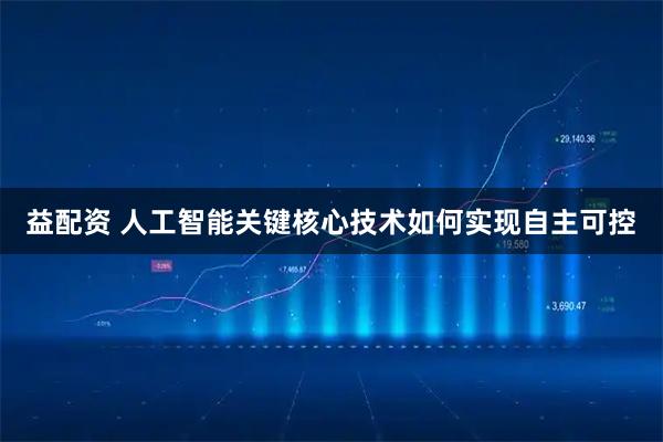 益配资 人工智能关键核心技术如何实现自主可控