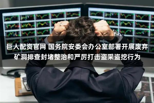 巨人配资官网 国务院安委会办公室部署开展废弃矿洞排查封堵整治和严厉打击盗采盗挖行为