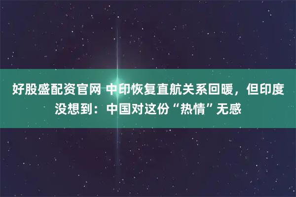 好股盛配资官网 中印恢复直航关系回暖，但印度没想到：中国对这份“热情”无感