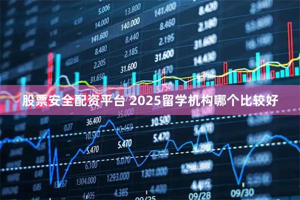 股票安全配资平台 2025留学机构哪个比较好