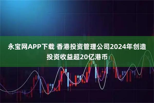 永宝网APP下载 香港投资管理公司2024年创造投资收益超20亿港币