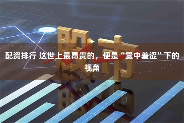 配资排行 这世上最昂贵的，便是“囊中羞涩”下的视角