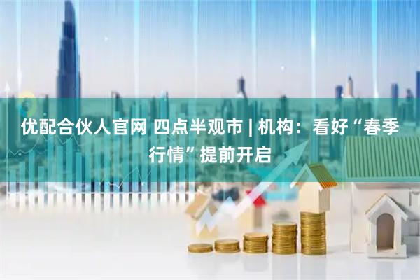 优配合伙人官网 四点半观市 | 机构：看好“春季行情”提前开启