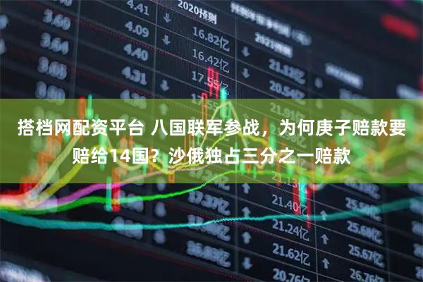 搭档网配资平台 八国联军参战，为何庚子赔款要赔给14国？沙俄独占三分之一赔款