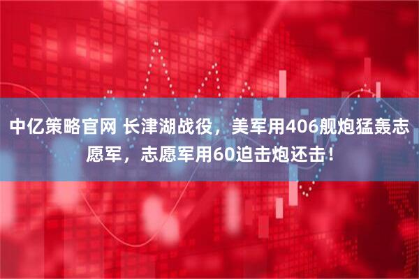 中亿策略官网 长津湖战役，美军用406舰炮猛轰志愿军，志愿军用60迫击炮还击！