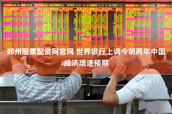 郑州股票配资网官网 世界银行上调今明两年中国经济增速预期