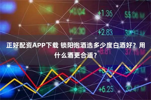 正好配资APP下载 锁阳泡酒选多少度白酒好？用什么酒更合适？