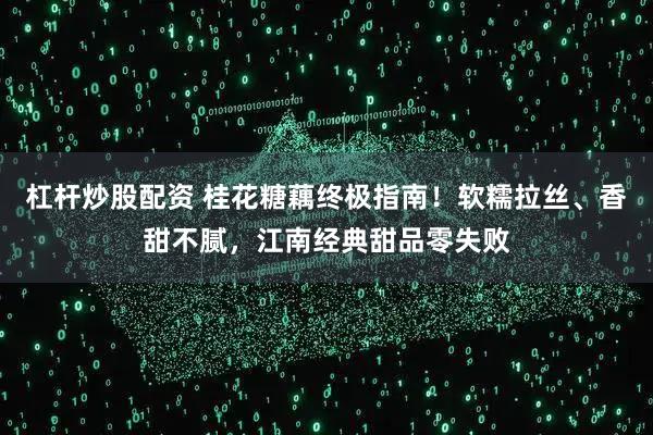 杠杆炒股配资 桂花糖藕终极指南！软糯拉丝、香甜不腻，江南经典甜品零失败