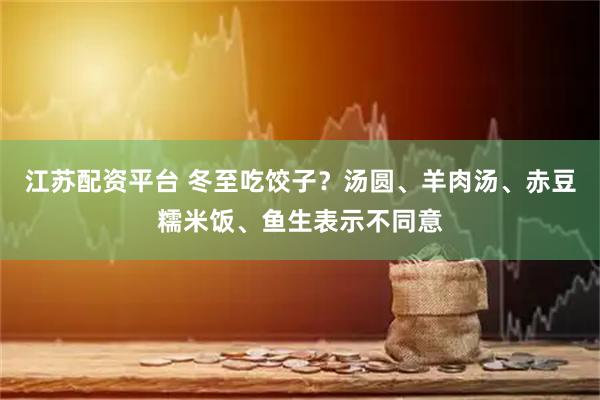 江苏配资平台 冬至吃饺子？汤圆、羊肉汤、赤豆糯米饭、鱼生表示不同意