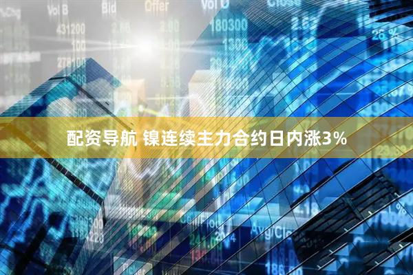 配资导航 镍连续主力合约日内涨3%