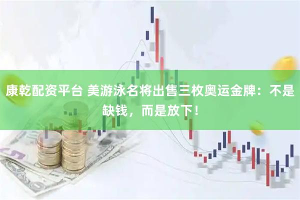 康乾配资平台 美游泳名将出售三枚奥运金牌：不是缺钱，而是放下！