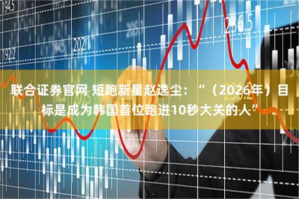 联合证券官网 短跑新星赵逸尘：“（2026年）目标是成为韩国首位跑进10秒大关的人”