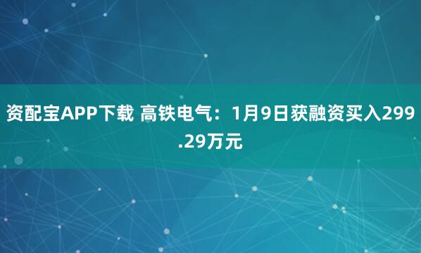 资配宝APP下载 高铁电气：1月9日获融资买入299.29万元