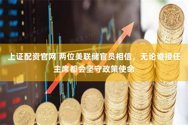 上证配资官网 两位美联储官员相信，无论谁接任主席都会坚守政策使命