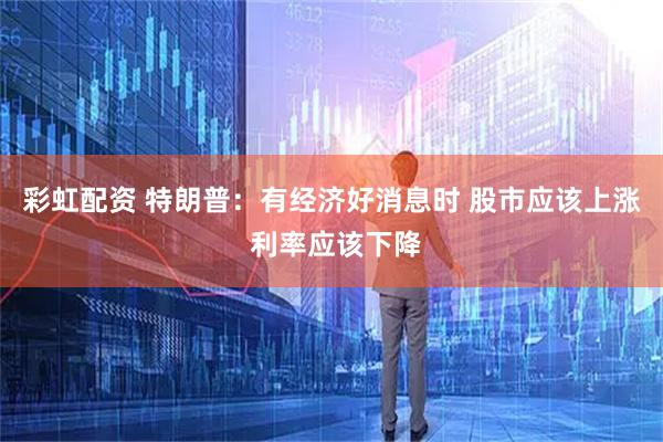 彩虹配资 特朗普：有经济好消息时 股市应该上涨 利率应该下降