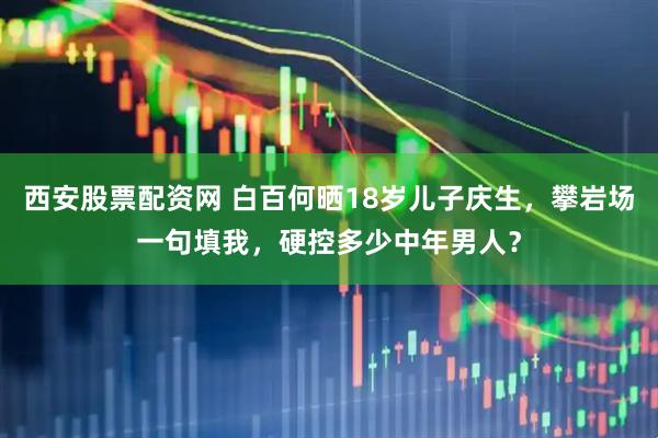 西安股票配资网 白百何晒18岁儿子庆生，攀岩场一句填我，硬控多少中年男人？