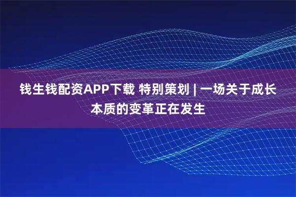 钱生钱配资APP下载 特别策划 | 一场关于成长本质的变革正在发生
