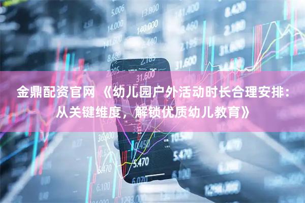金鼎配资官网 《幼儿园户外活动时长合理安排：从关键维度，解锁优质幼儿教育》