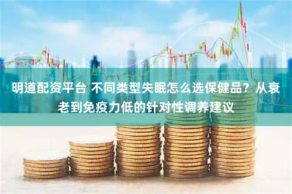 明道配资平台 不同类型失眠怎么选保健品？从衰老到免疫力低的针对性调养建议