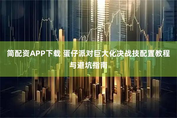 简配资APP下载 蛋仔派对巨大化决战技配置教程与避坑指南