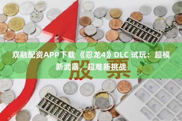 双融配资APP下载 《忍龙4》DLC 试玩：超模新武器，超难新挑战