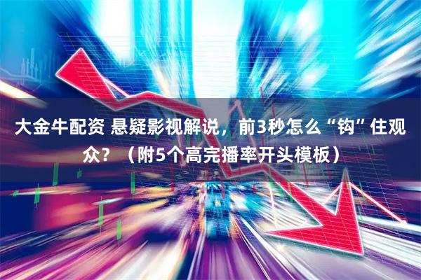 大金牛配资 悬疑影视解说，前3秒怎么“钩”住观众？（附5个高完播率开头模板）