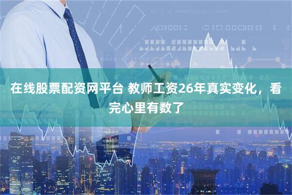 在线股票配资网平台 教师工资26年真实变化，看完心里有数了