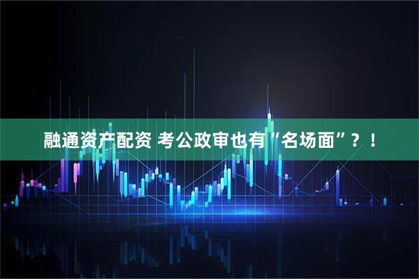 融通资产配资 考公政审也有“名场面”？！