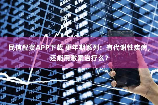 民信配资APP下载 更年期系列：有代谢性疾病，还能用激素治疗么？