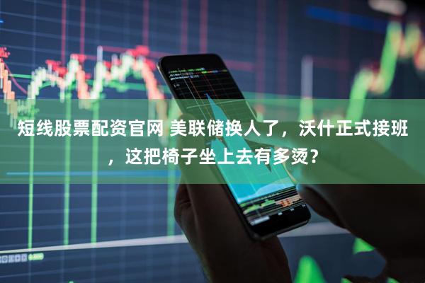 短线股票配资官网 美联储换人了，沃什正式接班，这把椅子坐上去有多烫？