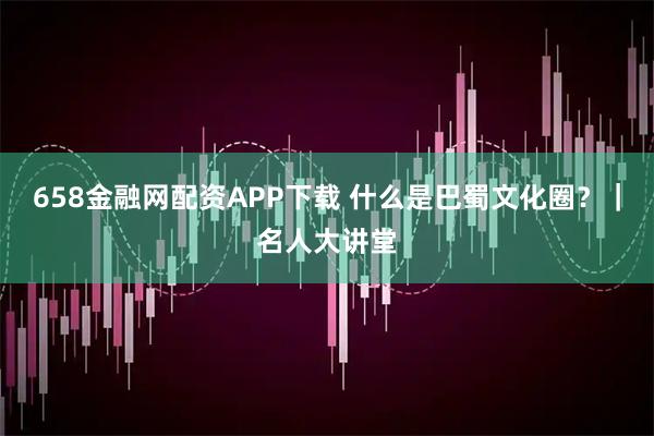 658金融网配资APP下载 什么是巴蜀文化圈？｜名人大讲堂