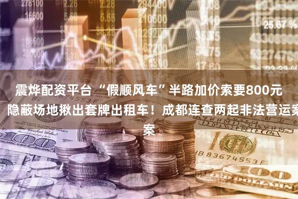 震烨配资平台 “假顺风车”半路加价索要800元、隐蔽场地揪出套牌出租车！成都连查两起非法营运案