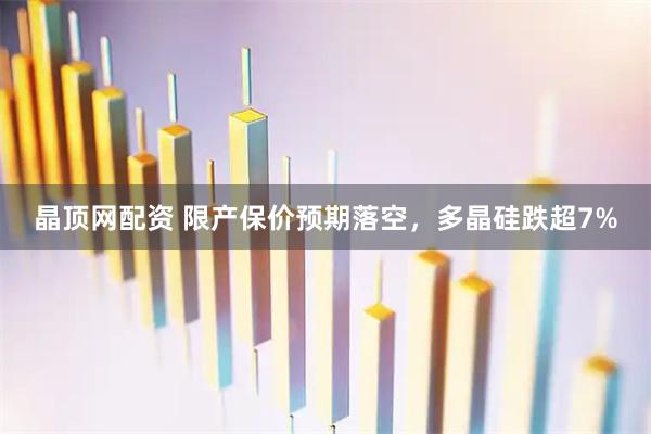 晶顶网配资 限产保价预期落空，多晶硅跌超7%